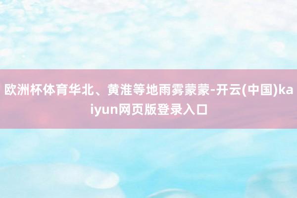 欧洲杯体育华北、黄淮等地雨雾蒙蒙-开云(中国)kaiyun网页版登录入口