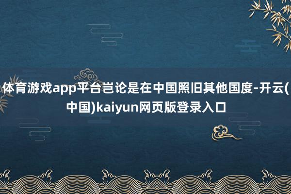 体育游戏app平台岂论是在中国照旧其他国度-开云(中国)kaiyun网页版登录入口