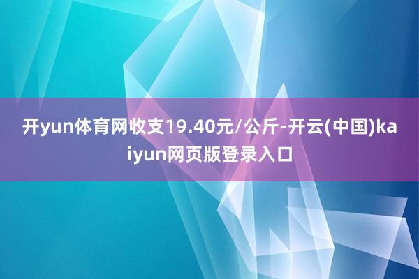 开yun体育网收支19.40元/公斤-开云(中国)kaiyun网页版登录入口