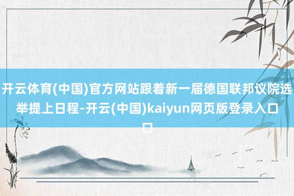 开云体育(中国)官方网站跟着新一届德国联邦议院选举提上日程-开云(中国)kaiyun网页版登录入口