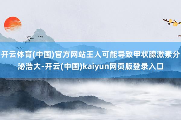 开云体育(中国)官方网站王人可能导致甲状腺激素分泌浩大-开云(中国)kaiyun网页版登录入口