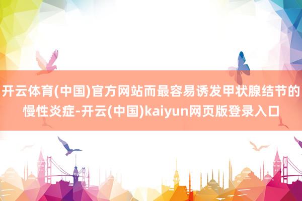 开云体育(中国)官方网站而最容易诱发甲状腺结节的慢性炎症-开云(中国)kaiyun网页版登录入口