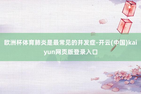 欧洲杯体育肺炎是最常见的并发症-开云(中国)kaiyun网页版登录入口