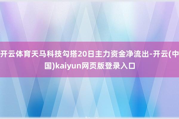 开云体育天马科技勾搭20日主力资金净流出-开云(中国)kaiyun网页版登录入口