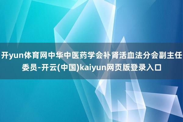开yun体育网中华中医药学会补肾活血法分会副主任委员-开云(中国)kaiyun网页版登录入口