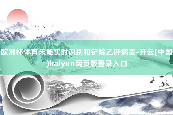 欧洲杯体育未能实时识别和铲除乙肝病毒-开云(中国)kaiyun网页版登录入口