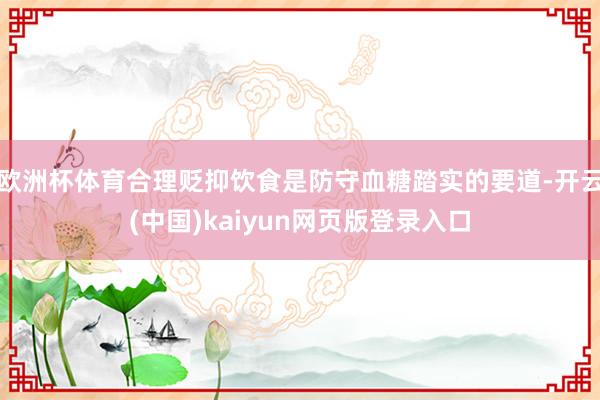欧洲杯体育合理贬抑饮食是防守血糖踏实的要道-开云(中国)kaiyun网页版登录入口
