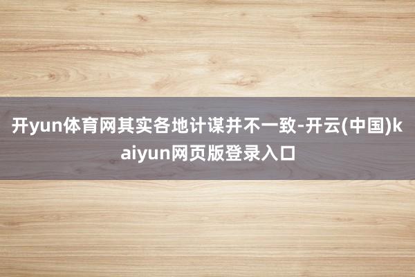 开yun体育网其实各地计谋并不一致-开云(中国)kaiyun网页版登录入口