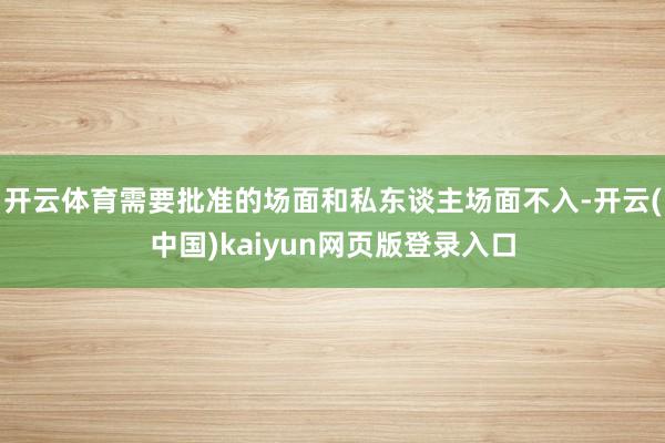 开云体育需要批准的场面和私东谈主场面不入-开云(中国)kaiyun网页版登录入口