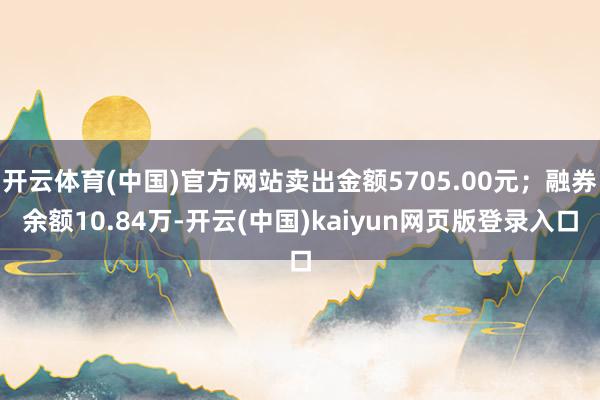 开云体育(中国)官方网站卖出金额5705.00元；融券余额10.84万-开云(中国)kaiyun网页版登录入口