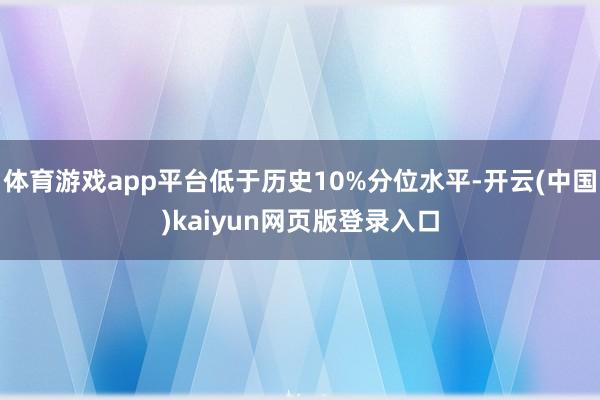 体育游戏app平台低于历史10%分位水平-开云(中国)kaiyun网页版登录入口