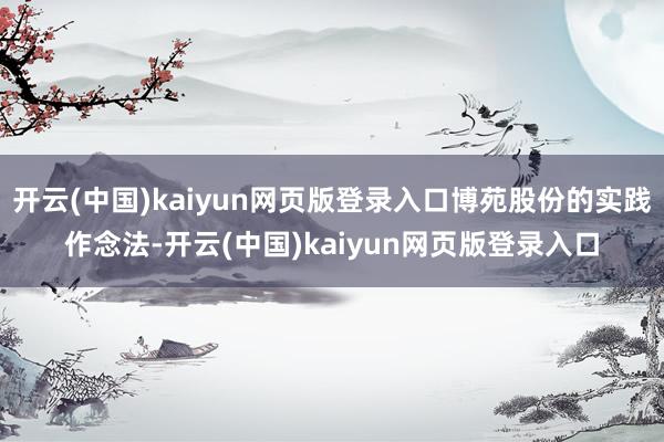 开云(中国)kaiyun网页版登录入口博苑股份的实践作念法-开云(中国)kaiyun网页版登录入口