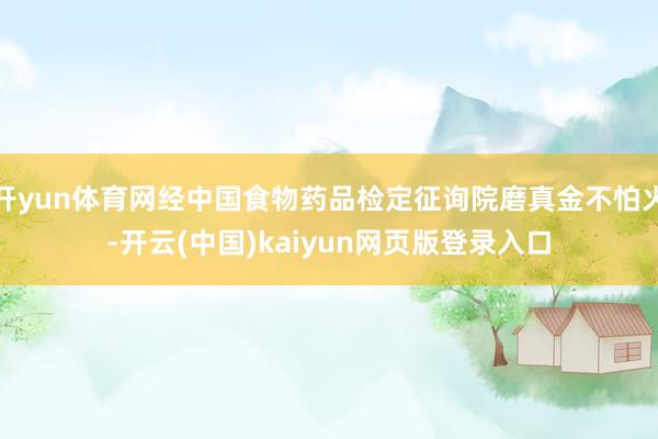 开yun体育网经中国食物药品检定征询院磨真金不怕火-开云(中国)kaiyun网页版登录入口