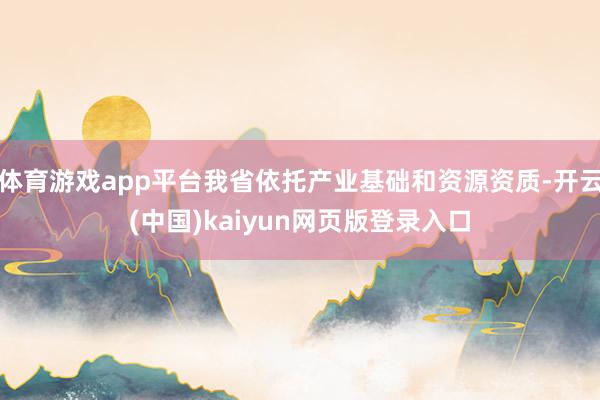 体育游戏app平台我省依托产业基础和资源资质-开云(中国)kaiyun网页版登录入口