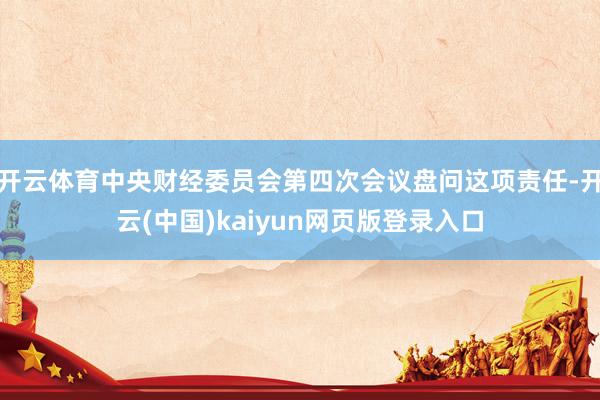 开云体育中央财经委员会第四次会议盘问这项责任-开云(中国)kaiyun网页版登录入口