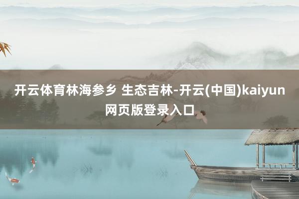 开云体育林海参乡 生态吉林-开云(中国)kaiyun网页版登录入口