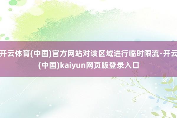 开云体育(中国)官方网站对该区域进行临时限流-开云(中国)kaiyun网页版登录入口