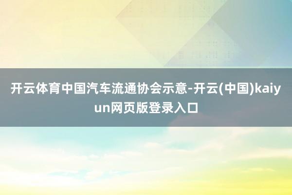 开云体育中国汽车流通协会示意-开云(中国)kaiyun网页版登录入口