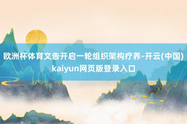 欧洲杯体育文告开启一轮组织架构疗养-开云(中国)kaiyun网页版登录入口