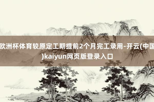欧洲杯体育较原定工期提前2个月完工录用-开云(中国)kaiyun网页版登录入口