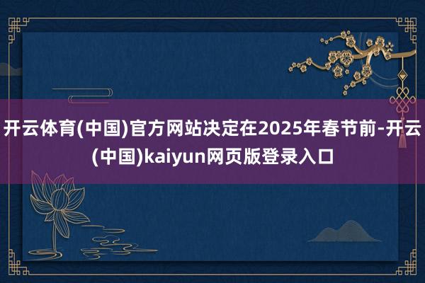 开云体育(中国)官方网站决定在2025年春节前-开云(中国)kaiyun网页版登录入口