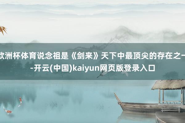 欧洲杯体育说念祖是《剑来》天下中最顶尖的存在之一-开云(中国)kaiyun网页版登录入口