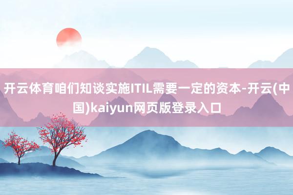 开云体育咱们知谈实施ITIL需要一定的资本-开云(中国)kaiyun网页版登录入口