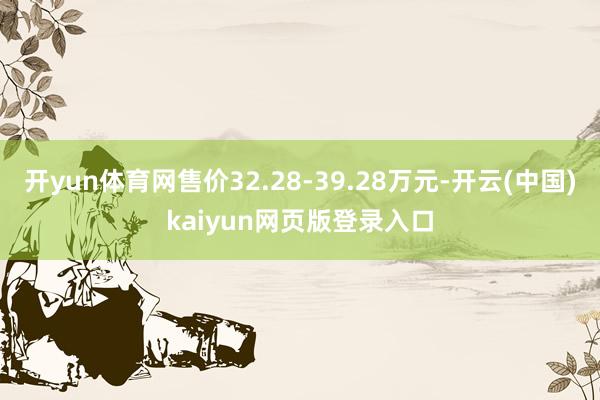 开yun体育网售价32.28-39.28万元-开云(中国)kaiyun网页版登录入口
