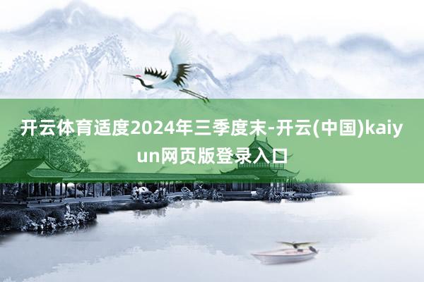 开云体育适度2024年三季度末-开云(中国)kaiyun网页版登录入口