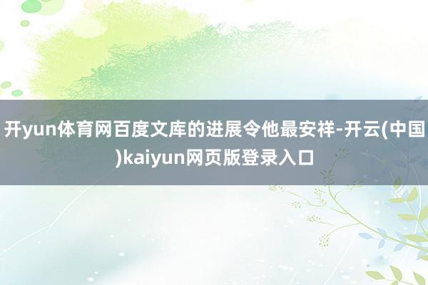 开yun体育网百度文库的进展令他最安祥-开云(中国)kaiyun网页版登录入口