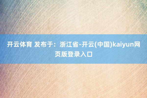 开云体育 发布于：浙江省-开云(中国)kaiyun网页版登录入口