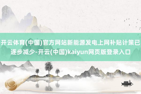 开云体育(中国)官方网站新能源发电上网补贴计策已逐步减少-开云(中国)kaiyun网页版登录入口