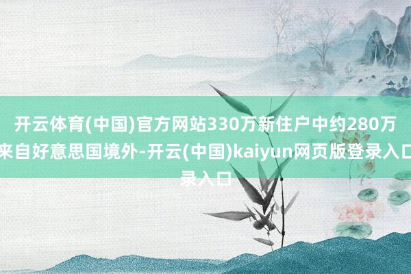 开云体育(中国)官方网站330万新住户中约280万来自好意思国境外-开云(中国)kaiyun网页版登录入口