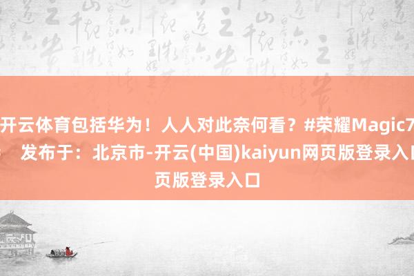 开云体育包括华为！人人对此奈何看？#荣耀Magic7#    发布于：北京市-开云(中国)kaiyun网页版登录入口