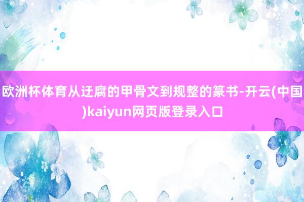欧洲杯体育从迂腐的甲骨文到规整的篆书-开云(中国)kaiyun网页版登录入口