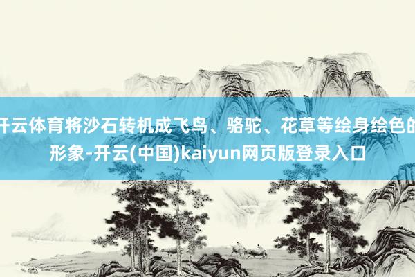 开云体育将沙石转机成飞鸟、骆驼、花草等绘身绘色的形象-开云(中国)kaiyun网页版登录入口