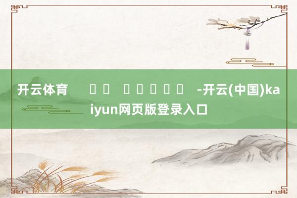 开云体育      		  					  -开云(中国)kaiyun网页版登录入口