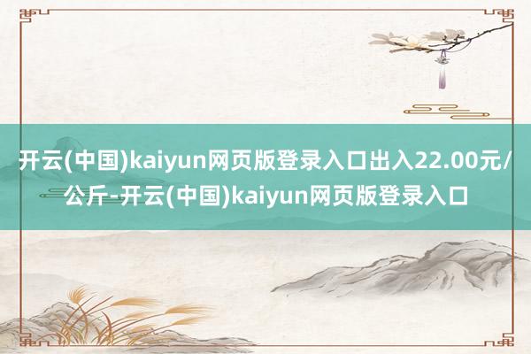 开云(中国)kaiyun网页版登录入口出入22.00元/公斤-开云(中国)kaiyun网页版登录入口