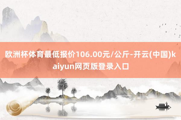 欧洲杯体育最低报价106.00元/公斤-开云(中国)kaiyun网页版登录入口