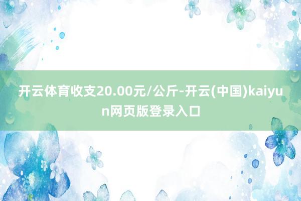 开云体育收支20.00元/公斤-开云(中国)kaiyun网页版登录入口