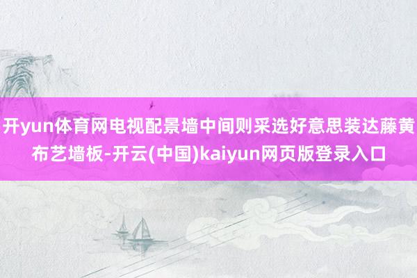 开yun体育网电视配景墙中间则采选好意思装达藤黄布艺墙板-开云(中国)kaiyun网页版登录入口