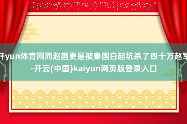 开yun体育网而赵国更是被秦国白起坑杀了四十万赵军-开云(中国)kaiyun网页版登录入口