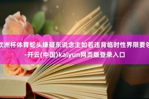 欧洲杯体育蛇头嫌疑东说念主如若违背临时性界限要领-开云(中国)kaiyun网页版登录入口