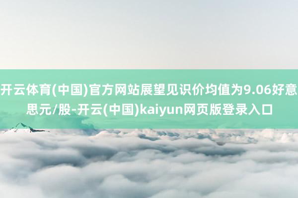 开云体育(中国)官方网站展望见识价均值为9.06好意思元/股-开云(中国)kaiyun网页版登录入口