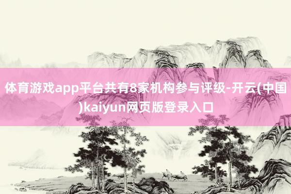 体育游戏app平台共有8家机构参与评级-开云(中国)kaiyun网页版登录入口