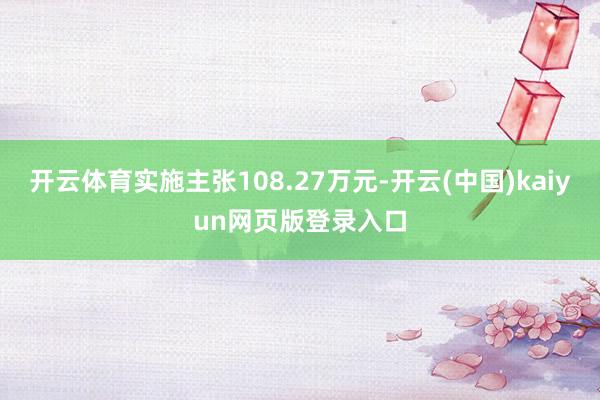 开云体育实施主张108.27万元-开云(中国)kaiyun网页版登录入口