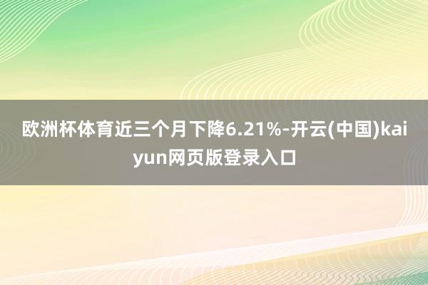 欧洲杯体育近三个月下降6.21%-开云(中国)kaiyun网页版登录入口