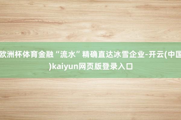 欧洲杯体育金融“流水”精确直达冰雪企业-开云(中国)kaiyun网页版登录入口
