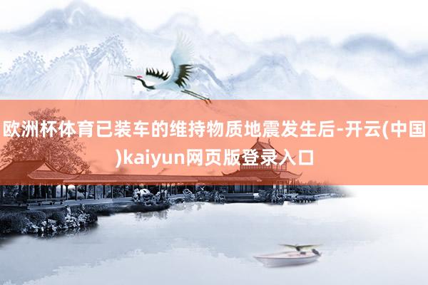 欧洲杯体育已装车的维持物质地震发生后-开云(中国)kaiyun网页版登录入口