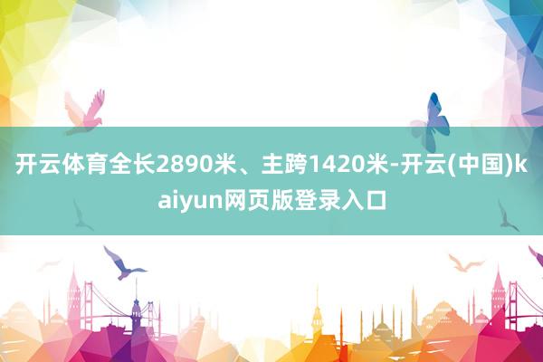开云体育全长2890米、主跨1420米-开云(中国)kaiyun网页版登录入口